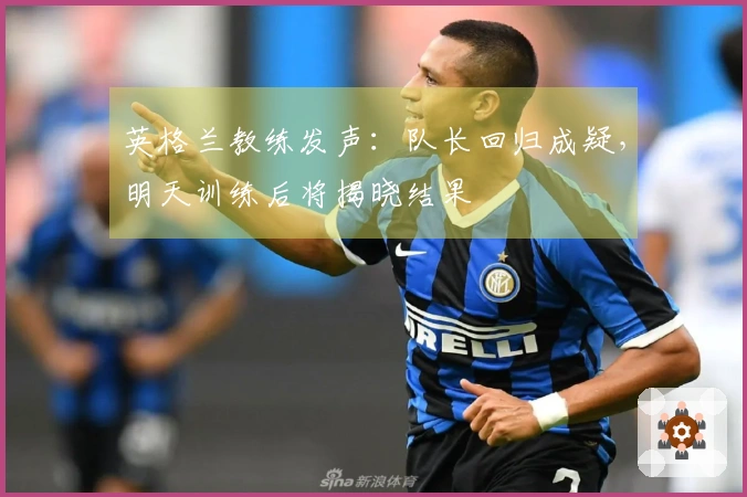 英格兰教练发声：队长回归成疑，明天训练后将揭晓结果