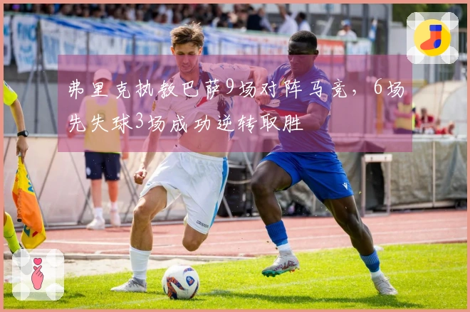 弗里克执教巴萨9场对阵马竞，6场先失球3场成功逆转取胜