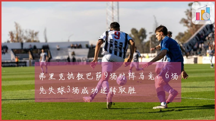 弗里克执教巴萨9场对阵马竞，6场先失球3场成功逆转取胜