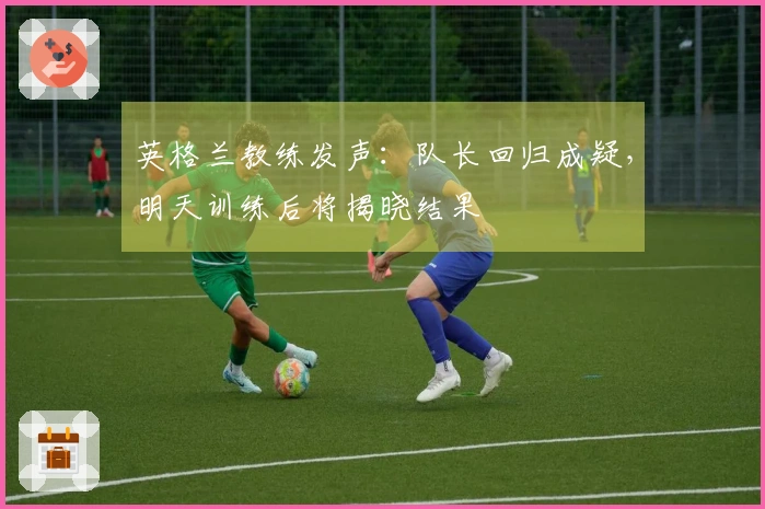 英格兰教练发声：队长回归成疑，明天训练后将揭晓结果