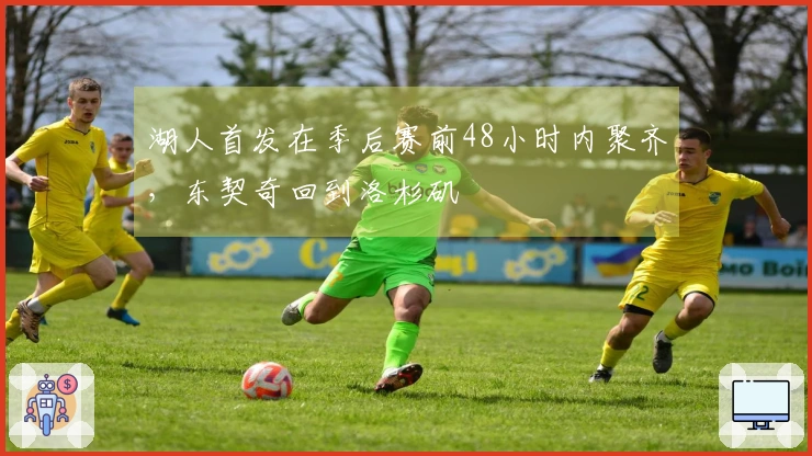 湖人首发在季后赛前48小时内聚齐，东契奇回到洛杉矶
