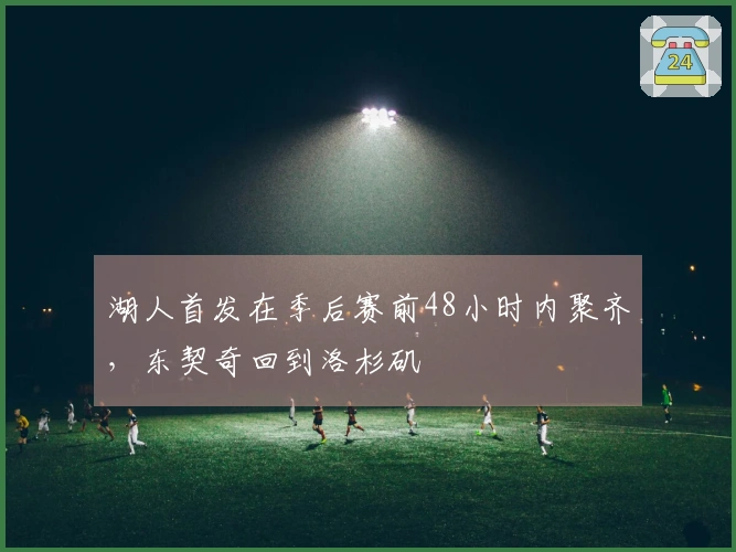 湖人首发在季后赛前48小时内聚齐，东契奇回到洛杉矶