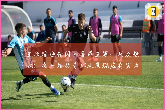 王欣瑜逆转闯入鲁昂正赛，网友热议：有一姐称号却未展现应有实力