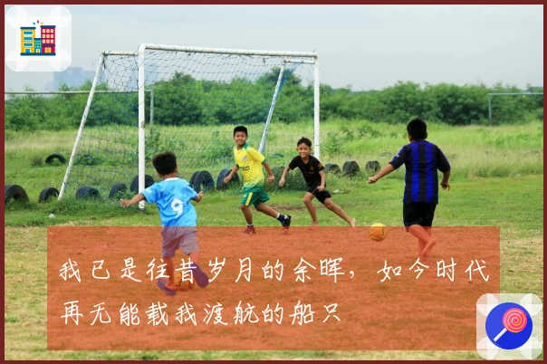 我已是往昔岁月的余晖，如今时代再无能载我渡航的船只