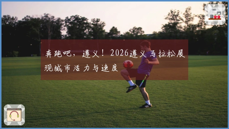 奔跑吧，遵义！2026遵义马拉松展现城市活力与速度