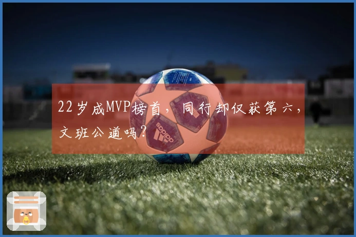 22岁成MVP榜首，同行却仅获第六，文班公道吗？
