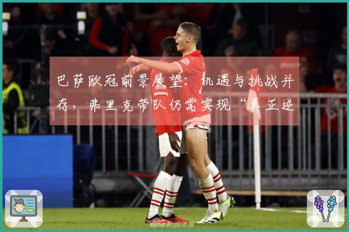 巴萨欧冠前景展望：机遇与挑战并存，弗里克带队仍需实现“真正逆转”