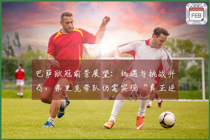 巴萨欧冠前景展望：机遇与挑战并存，弗里克带队仍需实现“真正逆转”