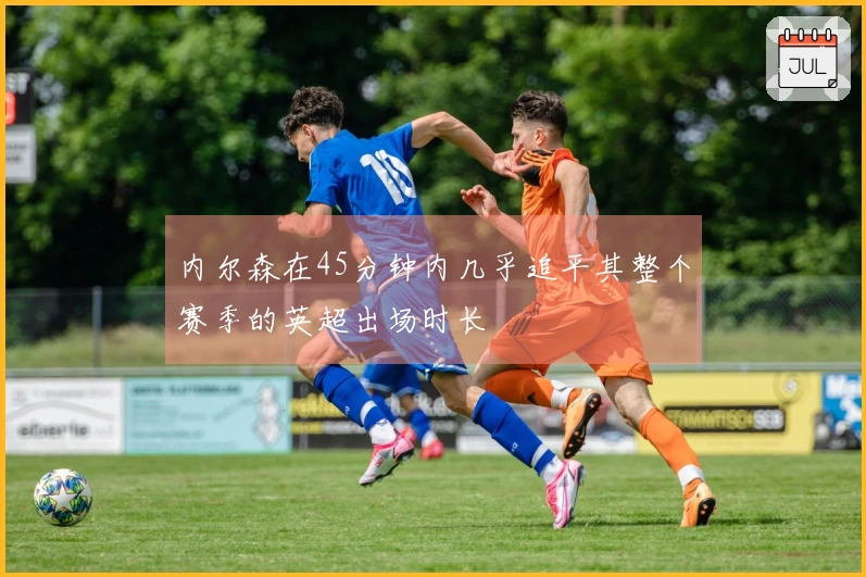 内尔森在45分钟内几乎追平其整个赛季的英超出场时长