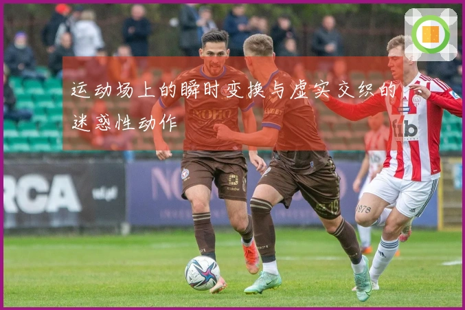 运动场上的瞬时变换与虚实交织的迷惑性动作