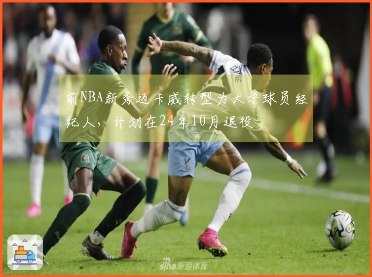 前NBA新秀迈卡威转型为大学球员经纪人，计划在24年10月退役