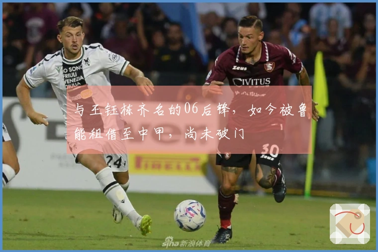 与王钰栋齐名的06后锋，如今被鲁能租借至中甲，尚未破门