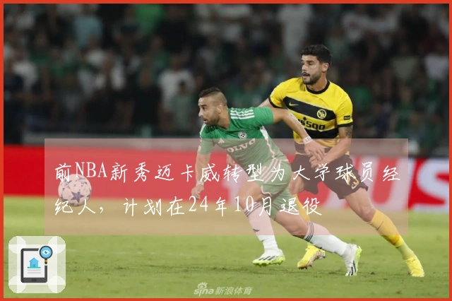 前NBA新秀迈卡威转型为大学球员经纪人，计划在24年10月退役