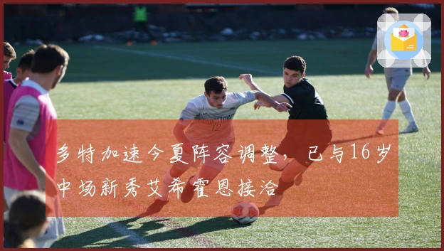 多特加速今夏阵容调整，已与16岁中场新秀艾希霍恩接洽