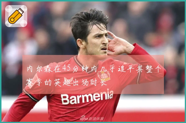内尔森在45分钟内几乎追平其整个赛季的英超出场时长