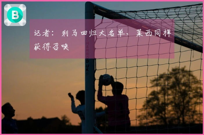 记者：利马回归大名单，莱西同样获得召唤