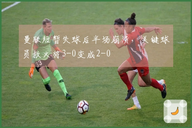 曼联短暂失球后半场崩溃，关键球员救火将3-0变成2-0