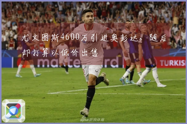 尤文图斯4600万引进奥彭达，随后却打算以低价出售