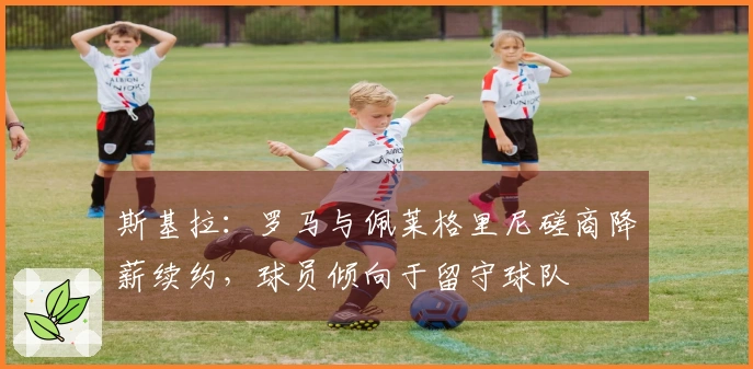 斯基拉：罗马与佩莱格里尼磋商降薪续约，球员倾向于留守球队