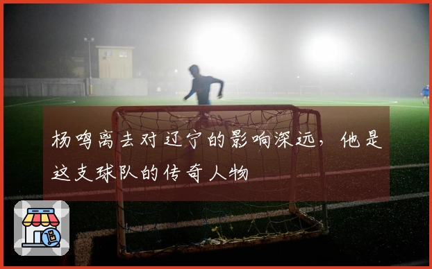 杨鸣离去对辽宁的影响深远,他是这支球队的传奇人物